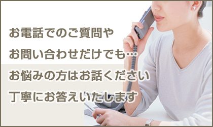 お電話でご質問やお問い合わせだけでも　お悩みの方はお話しください丁寧にお答えします